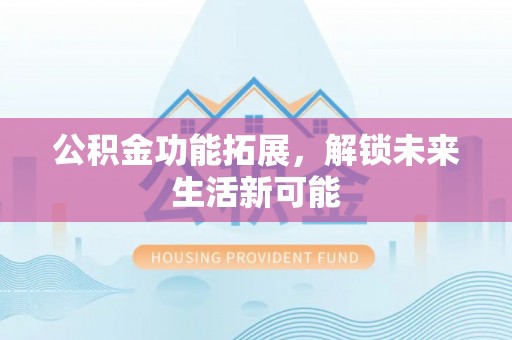 博爱公积金功能拓展，解锁未来生活新可能