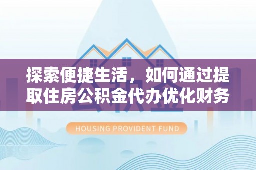 德化探索便捷生活，如何通过提取住房公积金代办优化财务规划