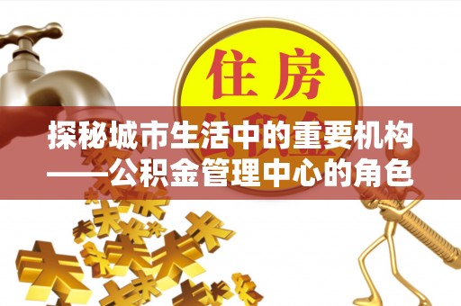 德化探秘城市生活中的重要机构——公积金管理中心的角色与意义