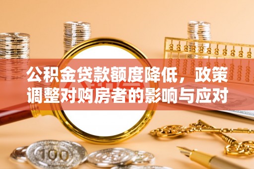 大足公积金贷款额度降低，政策调整对购房者的影响与应对策略