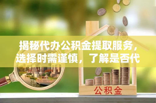 大足揭秘代办公积金提取服务，选择时需谨慎，了解是否代办公积金提取可靠吗？