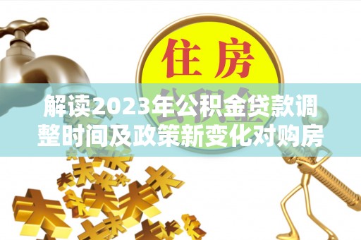 西螺解读2023年公积金贷款调整时间及政策新变化对购房的影响