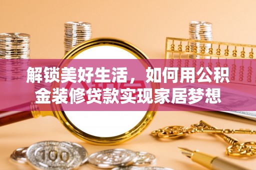 西螺解锁美好生活，如何用公积金装修贷款实现家居梦想