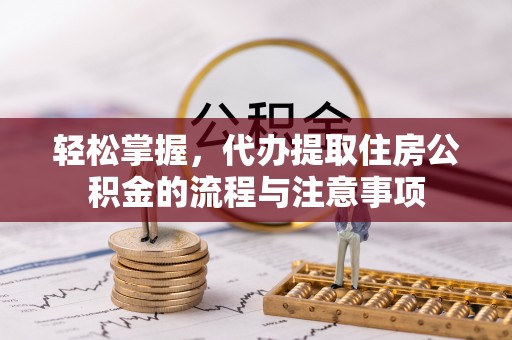 昌宁轻松掌握，代办提取住房公积金的流程与注意事项