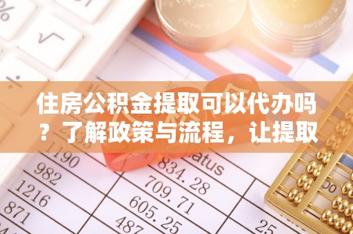 通榆住房公积金提取可以代办吗？了解政策与流程，让提取更便捷