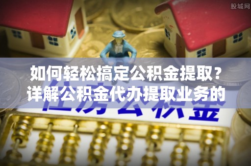 通榆如何轻松搞定公积金提取？详解公积金代办提取业务的便捷之道