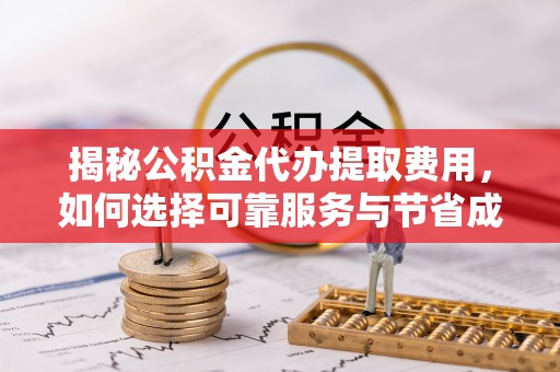武侯揭秘公积金代办提取费用，如何选择可靠服务与节省成本