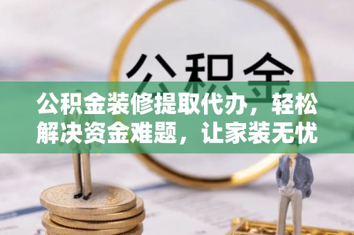 武侯公积金装修提取代办，轻松解决资金难题，让家装无忧