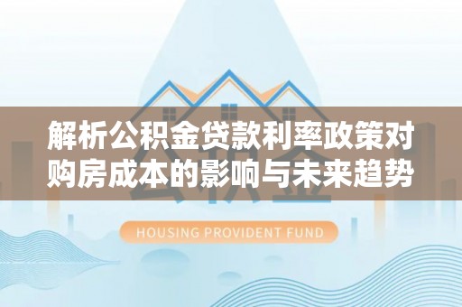 武侯解析公积金贷款利率政策对购房成本的影响与未来趋势