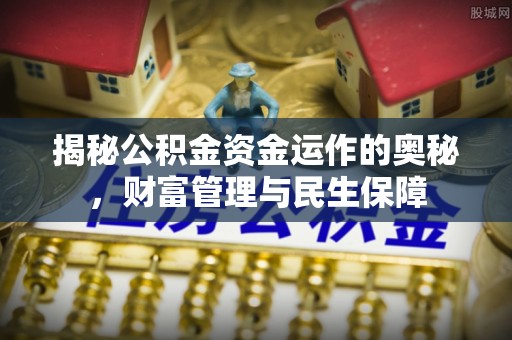 六安揭秘公积金资金运作的奥秘，财富管理与民生保障