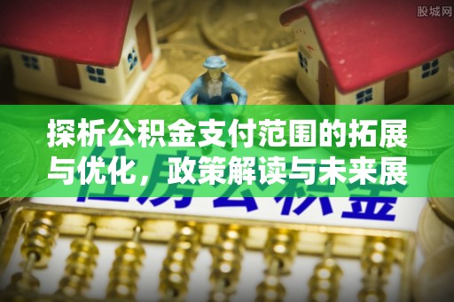 六安探析公积金支付范围的拓展与优化，政策解读与未来展望