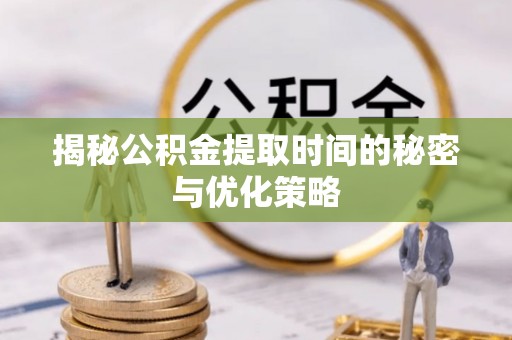 六安揭秘公积金提取时间的秘密与优化策略