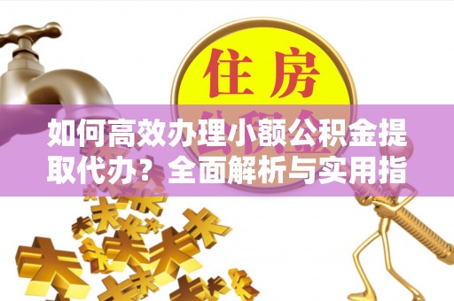 六安如何高效办理小额公积金提取代办？全面解析与实用指南