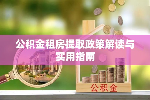 仁爱公积金租房提取政策解读与实用指南
