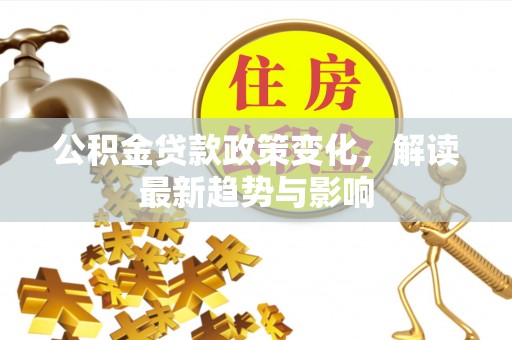 仁爱公积金贷款政策变化，解读最新趋势与影响