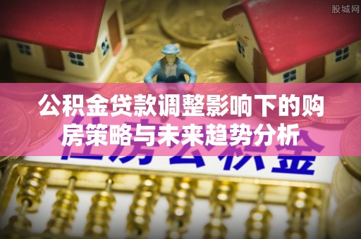 阳谷公积金贷款调整影响下的购房策略与未来趋势分析