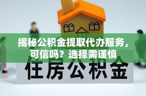 阳谷揭秘公积金提取代办服务，可信吗？选择需谨慎