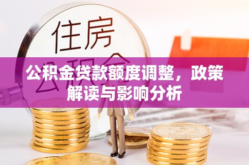 同安公积金贷款额度调整，政策解读与影响分析
