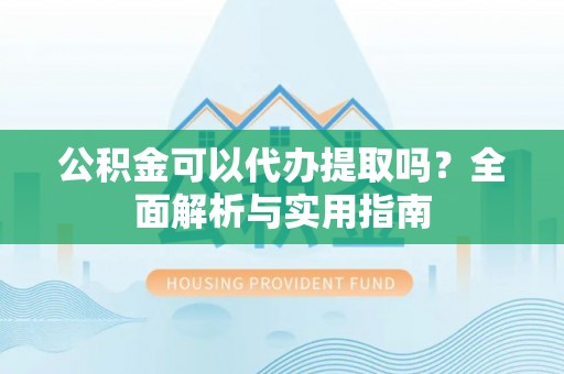 同安公积金可以代办提取吗？全面解析与实用指南
