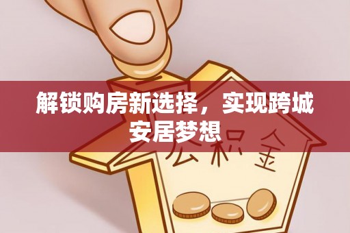 同安解锁购房新选择，实现跨城安居梦想