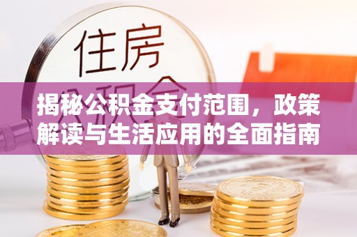 同安揭秘公积金支付范围，政策解读与生活应用的全面指南