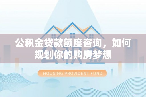 同安公积金贷款额度咨询，如何规划你的购房梦想