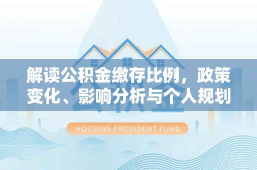 同安解读公积金缴存比例，政策变化、影响分析与个人规划