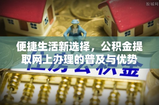 同安便捷生活新选择，公积金提取网上办理的普及与优势