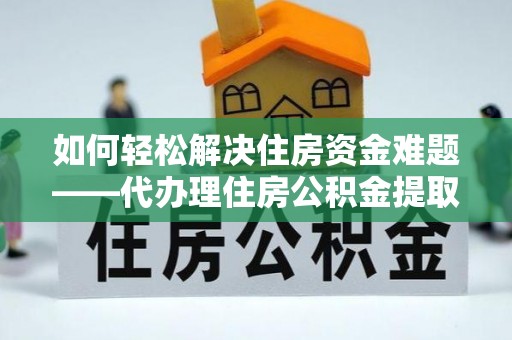 同安如何轻松解决住房资金难题——代办理住房公积金提取服务详解