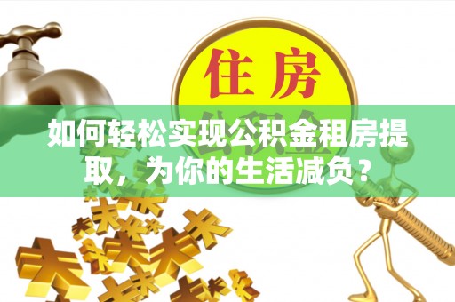 同安如何轻松实现公积金租房提取，为你的生活减负？