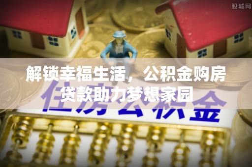 六安解锁幸福生活，公积金购房贷款助力梦想家园