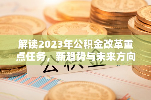 六安解读2023年公积金改革重点任务，新趋势与未来方向