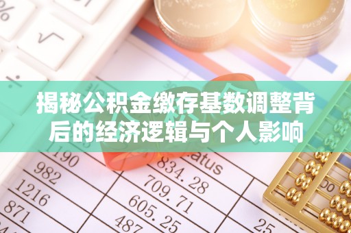六安揭秘公积金缴存基数调整背后的经济逻辑与个人影响