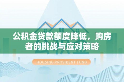 六安公积金贷款额度降低，购房者的挑战与应对策略
