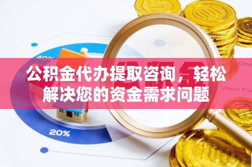 广饶公积金代办提取咨询，轻松解决您的资金需求问题