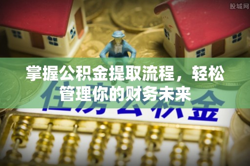 广饶掌握公积金提取流程，轻松管理你的财务未来