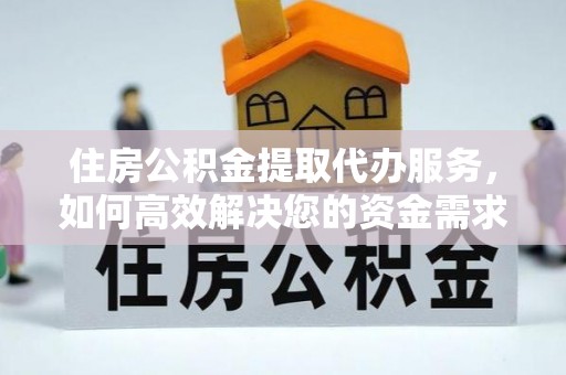 长清住房公积金提取代办服务，如何高效解决您的资金需求