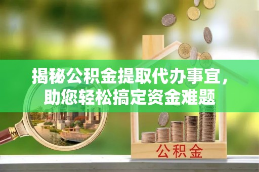 长清揭秘公积金提取代办事宜，助您轻松搞定资金难题