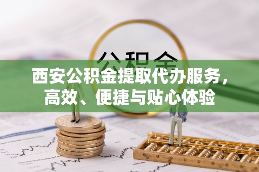 樟树西安公积金提取代办服务，高效、便捷与贴心体验