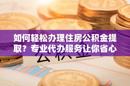 樟树如何轻松办理住房公积金提取？专业代办服务让你省心无忧