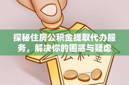 樟树探秘住房公积金提取代办服务，解决你的困惑与疑虑