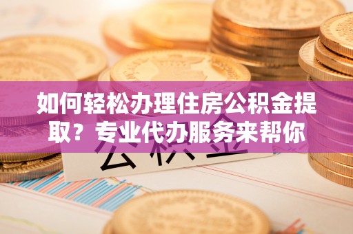 麦积如何轻松办理住房公积金提取？专业代办服务来帮你