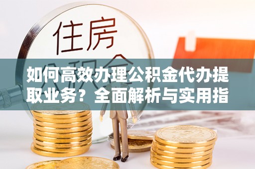 麦积如何高效办理公积金代办提取业务？全面解析与实用指南