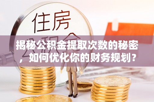 密山揭秘公积金提取次数的秘密，如何优化你的财务规划？