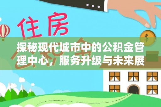 密山探秘现代城市中的公积金管理中心，服务升级与未来展望