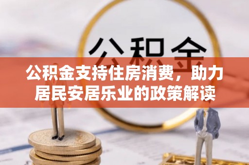 密山公积金支持住房消费，助力居民安居乐业的政策解读