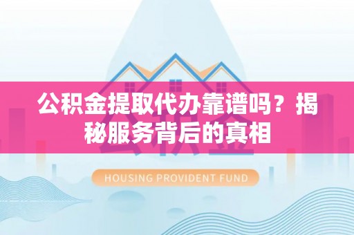 阳谷公积金提取代办靠谱吗？揭秘服务背后的真相