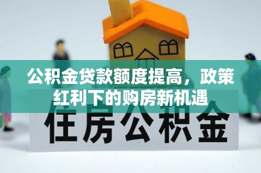 任城公积金贷款额度提高，政策红利下的购房新机遇