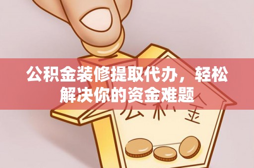 任城公积金装修提取代办，轻松解决你的资金难题