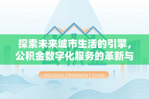柳林探索未来城市生活的引擎，公积金数字化服务的革新与实践